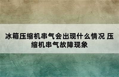 冰箱压缩机串气会出现什么情况 压缩机串气故障现象